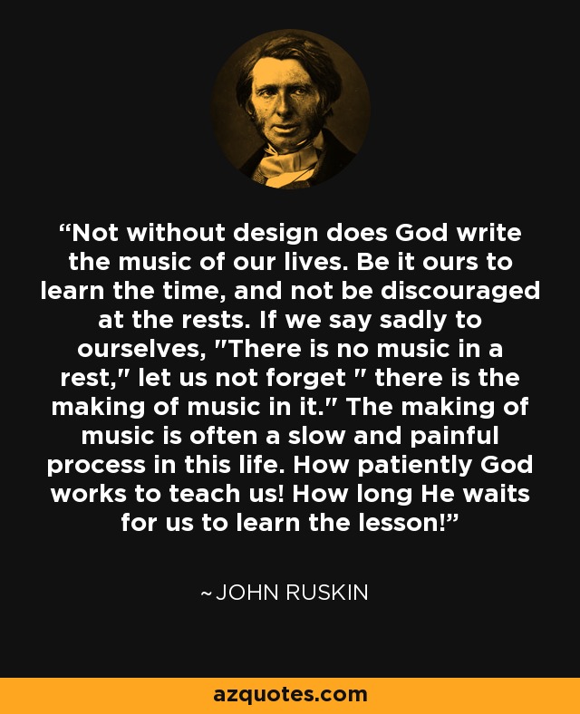 Not without design does God write the music of our lives. Be it ours to learn the time, and not be discouraged at the rests. If we say sadly to ourselves, 