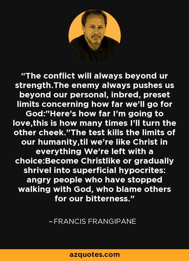 The conflict will always beyond ur strength.The enemy always pushes us beyond our personal, inbred, preset limits concerning how far we'll go for God: