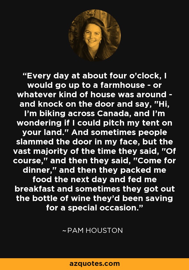 Every day at about four o'clock, I would go up to a farmhouse - or whatever kind of house was around - and knock on the door and say, 