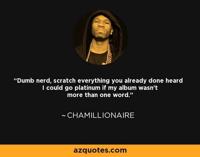 Dumb nerd, scratch everything you already done heard I could go platinum if my album wasn't more than one word. - Chamillionaire