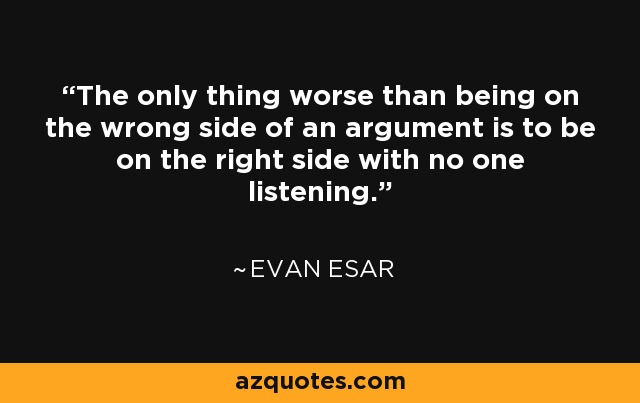 The only thing worse than being on the wrong side of an argument is to be on the right side with no one listening. - Evan Esar