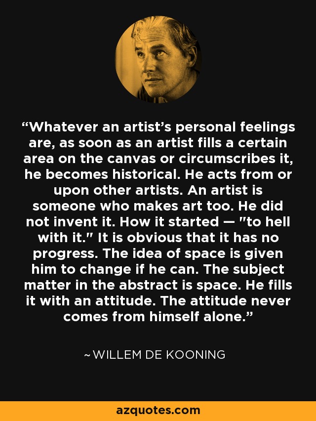 Whatever an artist's personal feelings are, as soon as an artist fills a certain area on the canvas or circumscribes it, he becomes historical. He acts from or upon other artists. An artist is someone who makes art too. He did not invent it. How it started — 
