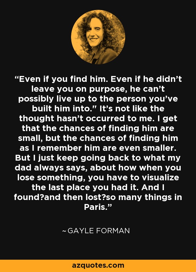 Even if you find him. Even if he didn't leave you on purpose, he can't possibly live up to the person you've built him into.