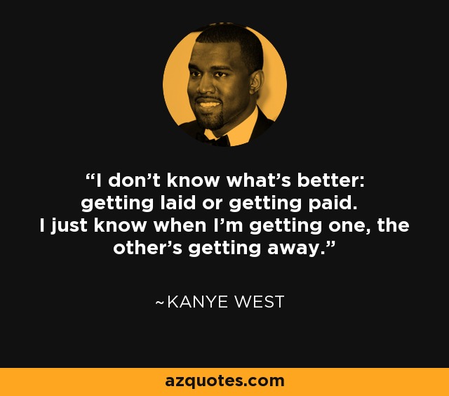 I don't know what's better: getting laid or getting paid. I just know when I'm getting one, the other's getting away. - Kanye West
