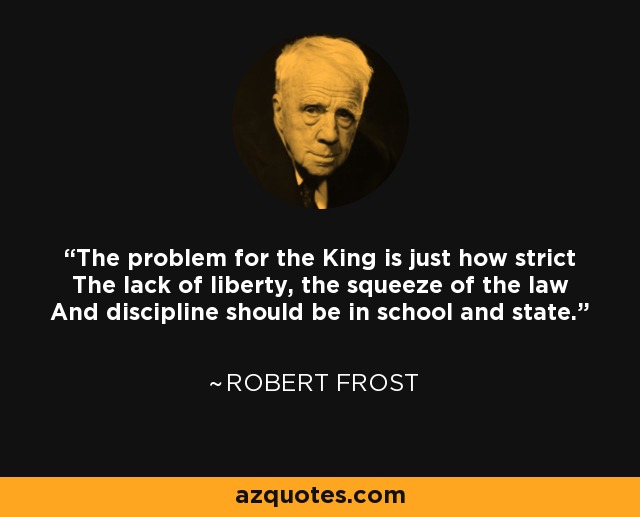 The problem for the King is just how strict The lack of liberty, the squeeze of the law And discipline should be in school and state. - Robert Frost
