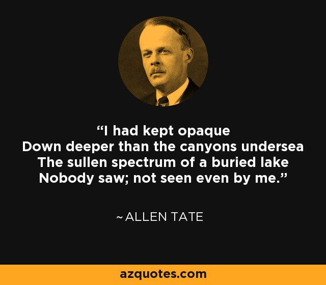 I had kept opaque Down deeper than the canyons undersea The sullen spectrum of a buried lake Nobody saw; not seen even by me. - Allen Tate