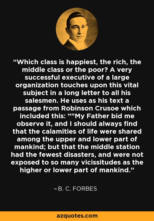 Which class is happiest, the rich, the middle class or the poor? A very successful executive of a large organization touches upon this vital subject in a long letter to all his salesmen. He uses as his text a passage from Robinson Crusoe which included this: 