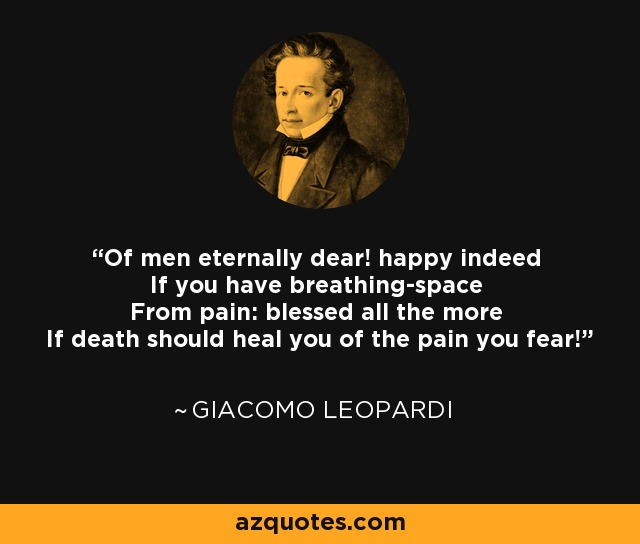 Of men eternally dear! happy indeed If you have breathing-space From pain: blessed all the more If death should heal you of the pain you fear! - Giacomo Leopardi