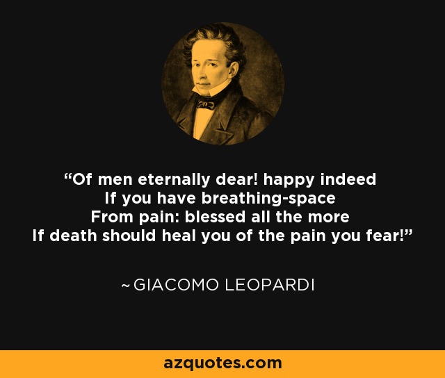 Of men eternally dear! happy indeed If you have breathing-space From pain: blessed all the more If death should heal you of the pain you fear! - Giacomo Leopardi