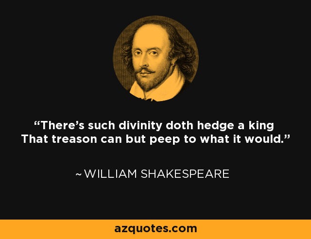 There's such divinity doth hedge a king That treason can but peep to what it would. - William Shakespeare