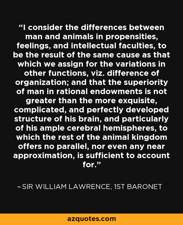 Sir William Lawrence, 1st Baronet quote: I consider the differences between  man and animals in propensities...