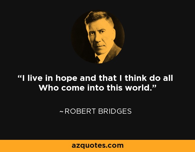 I live in hope and that I think do all Who come into this world. - Robert Bridges