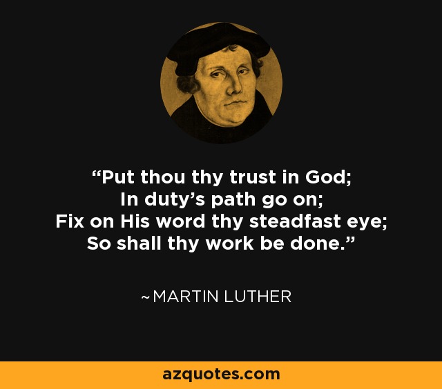 Put thou thy trust in God; In duty's path go on; Fix on His word thy steadfast eye; So shall thy work be done. - Martin Luther