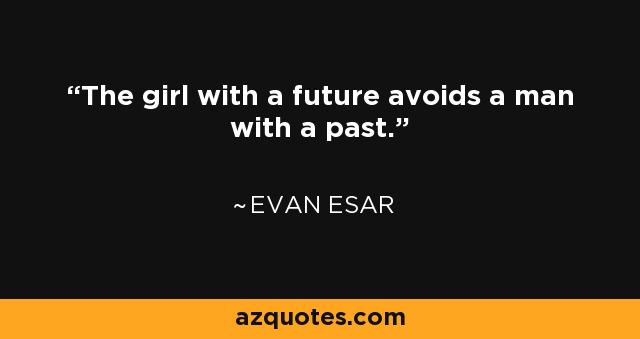 The girl with a future avoids a man with a past. - Evan Esar
