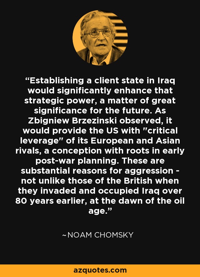 Establishing a client state in Iraq would significantly enhance that strategic power, a matter of great significance for the future. As Zbigniew Brzezinski observed, it would provide the US with 