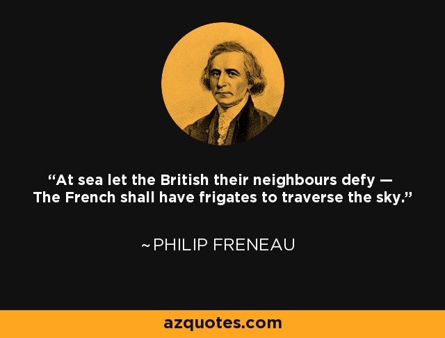 At sea let the British their neighbours defy — The French shall have frigates to traverse the sky. - Philip Freneau