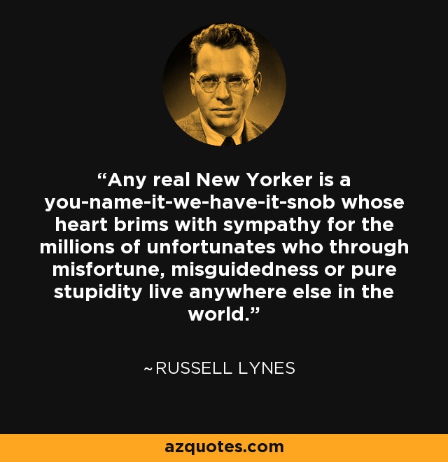 Any real New Yorker is a you-name-it-we-have-it-snob whose heart brims with sympathy for the millions of unfortunates who through misfortune, misguidedness or pure stupidity live anywhere else in the world. - Russell Lynes