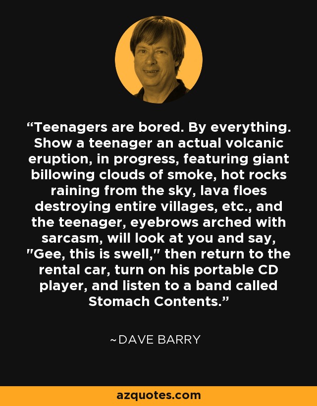 Teenagers are bored. By everything. Show a teenager an actual volcanic eruption, in progress, featuring giant billowing clouds of smoke, hot rocks raining from the sky, lava floes destroying entire villages, etc., and the teenager, eyebrows arched with sarcasm, will look at you and say, 