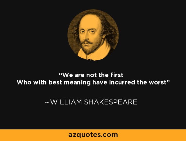 We are not the first Who with best meaning have incurred the worst - William Shakespeare