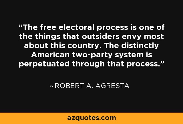 The free electoral process is one of the things that outsiders envy most about this country. The distinctly American two-party system is perpetuated through that process. - Robert A. Agresta
