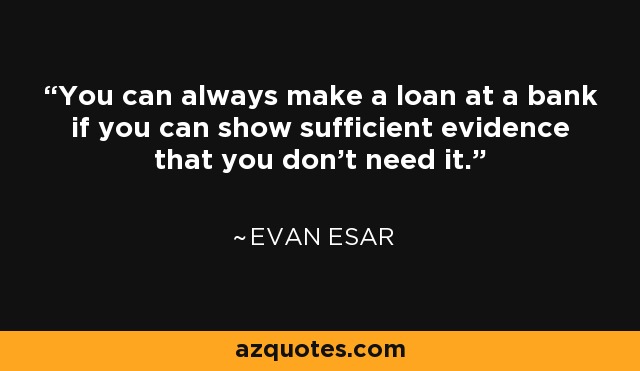 You can always make a loan at a bank if you can show sufficient evidence that you don't need it. - Evan Esar