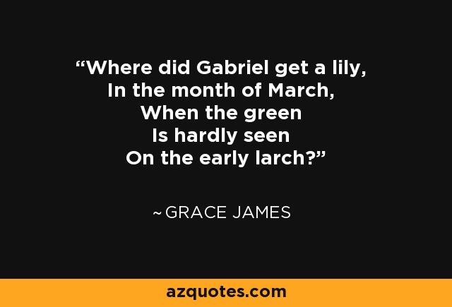 Where did Gabriel get a lily, In the month of March, When the green Is hardly seen On the early larch? - Grace James