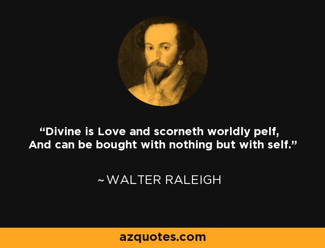 Divine is Love and scorneth worldly pelf, And can be bought with nothing but with self. - Walter Raleigh