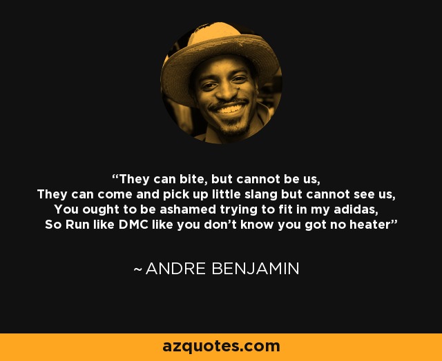 They can bite, but cannot be us, They can come and pick up little slang but cannot see us, You ought to be ashamed trying to fit in my adidas, So Run like DMC like you don't know you got no heater - Andre Benjamin