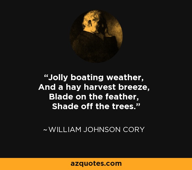 Jolly boating weather, And a hay harvest breeze, Blade on the feather, Shade off the trees. - William Johnson Cory