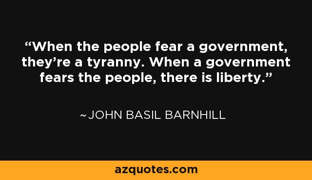 When the people fear a government, they're a tyranny. When a government fears the people, there is liberty. - John Basil Barnhill