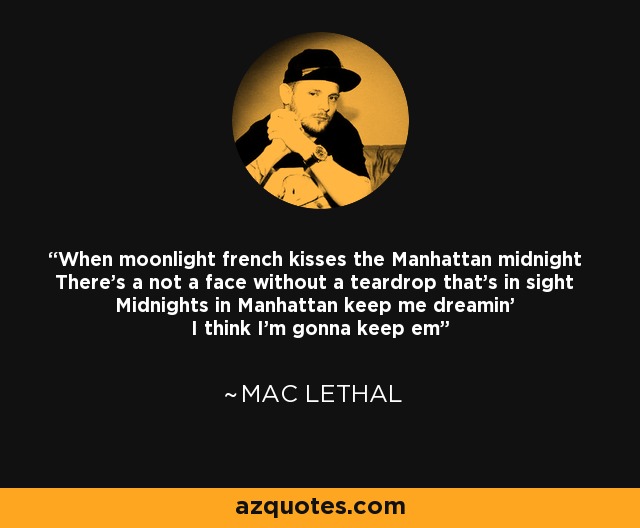 When moonlight french kisses the Manhattan midnight There's a not a face without a teardrop that's in sight Midnights in Manhattan keep me dreamin' I think I'm gonna keep em - Mac Lethal