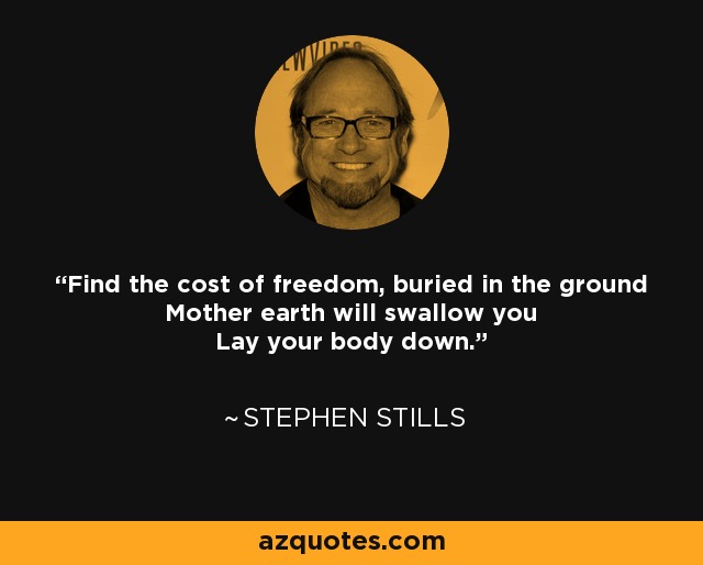 Find the cost of freedom, buried in the ground Mother earth will swallow you Lay your body down. - Stephen Stills