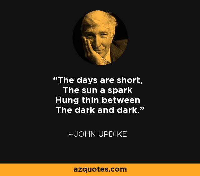 The days are short, The sun a spark Hung thin between The dark and dark. - John Updike