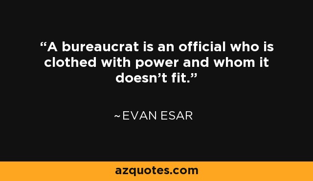 A bureaucrat is an official who is clothed with power and whom it doesn't fit. - Evan Esar