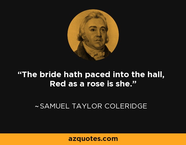 The bride hath paced into the hall, Red as a rose is she. - Samuel Taylor Coleridge
