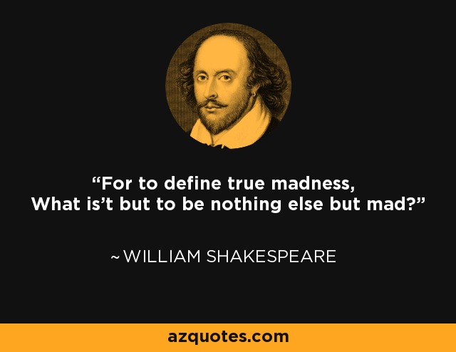 For to define true madness, What is't but to be nothing else but mad? - William Shakespeare