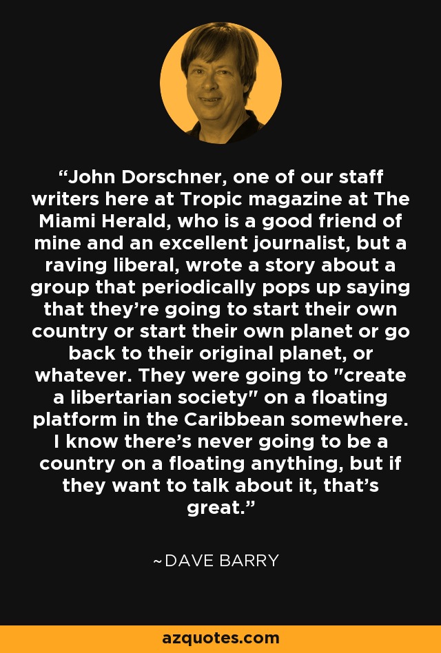 John Dorschner, one of our staff writers here at Tropic magazine at The Miami Herald, who is a good friend of mine and an excellent journalist, but a raving liberal, wrote a story about a group that periodically pops up saying that they're going to start their own country or start their own planet or go back to their original planet, or whatever. They were going to 