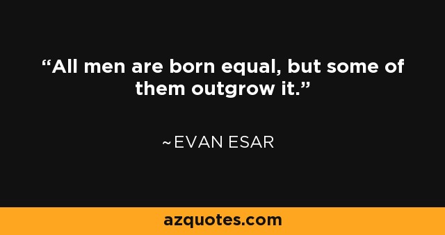 All men are born equal, but some of them outgrow it. - Evan Esar