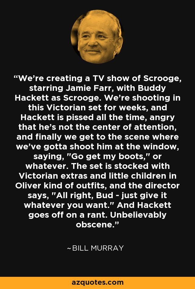 We're creating a TV show of Scrooge, starring Jamie Farr, with Buddy Hackett as Scrooge. We're shooting in this Victorian set for weeks, and Hackett is pissed all the time, angry that he's not the center of attention, and finally we get to the scene where we've gotta shoot him at the window, saying, 