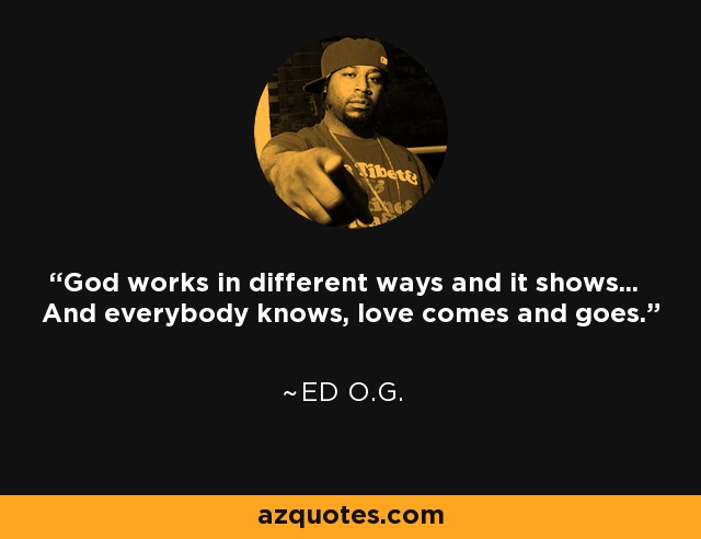 God works in different ways and it shows... And everybody knows, love comes and goes. - Ed O.G.