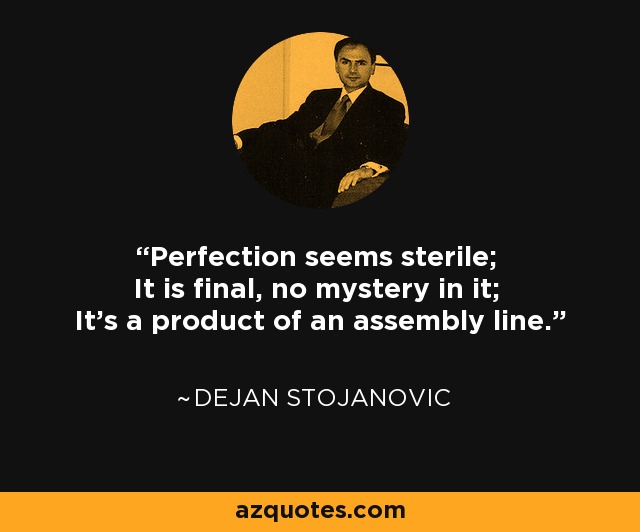 Perfection seems sterile; It is final, no mystery in it; It's a product of an assembly line. - Dejan Stojanovic