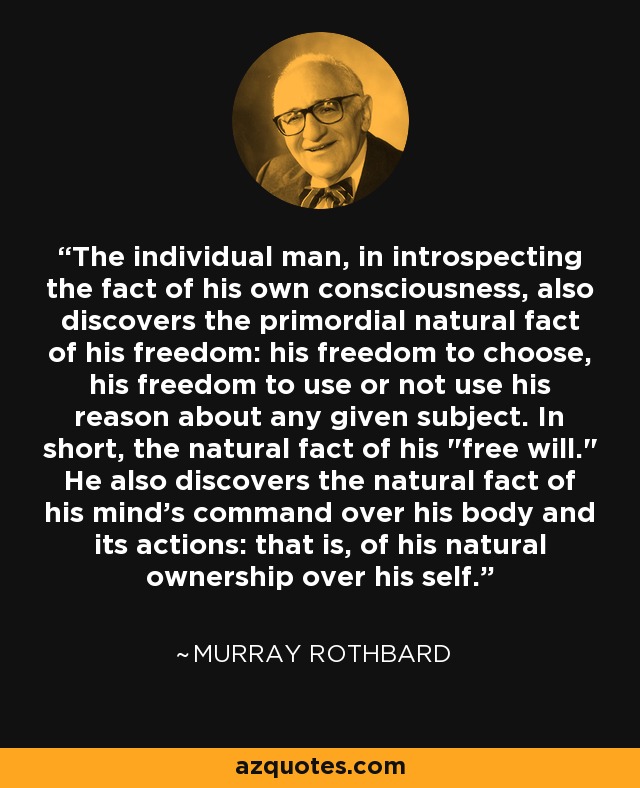 The individual man, in introspecting the fact of his own consciousness, also discovers the primordial natural fact of his freedom: his freedom to choose, his freedom to use or not use his reason about any given subject. In short, the natural fact of his 