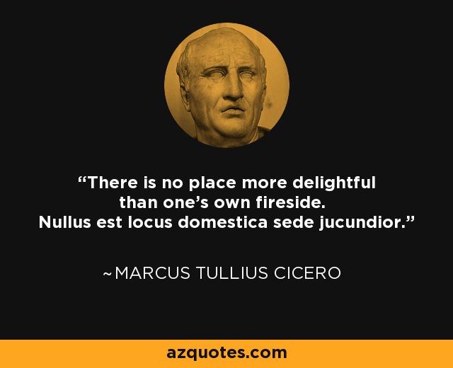 There is no place more delightful than one's own fireside. Nullus est locus domestica sede jucundior. - Marcus Tullius Cicero