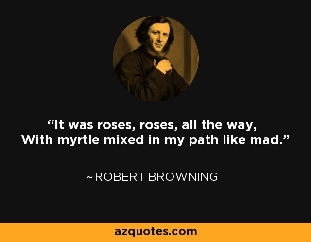 It was roses, roses, all the way, With myrtle mixed in my path like mad. - Robert Browning