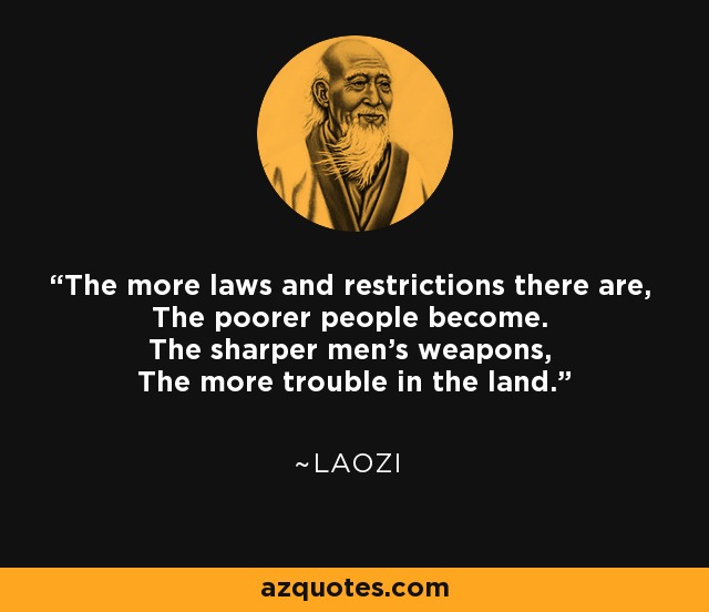 The more laws and restrictions there are, The poorer people become. The sharper men's weapons, The more trouble in the land. - Laozi