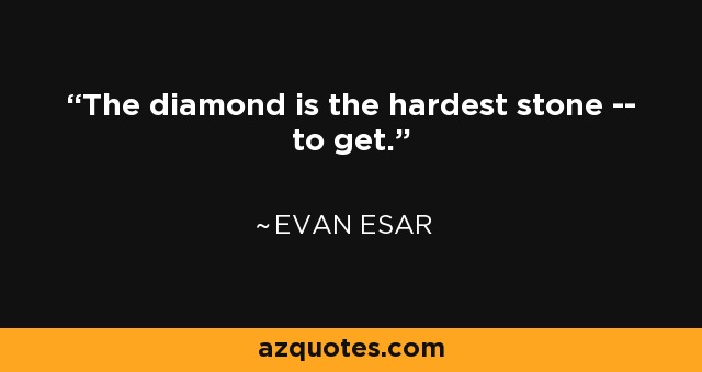 The diamond is the hardest stone -- to get. - Evan Esar