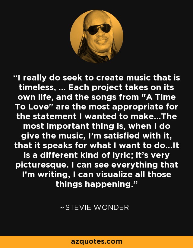 I really do seek to create music that is timeless, ... Each project takes on its own life, and the songs from 