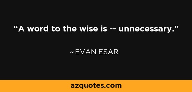 A word to the wise is -- unnecessary. - Evan Esar