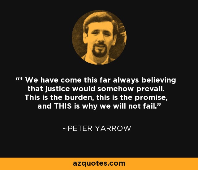 * We have come this far always believing that justice would somehow prevail. This is the burden, this is the promise, and THIS is why we will not fail. - Peter Yarrow