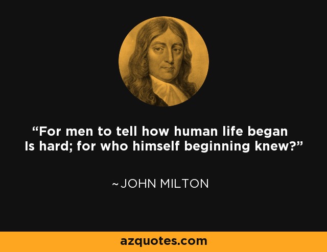 For men to tell how human life began Is hard; for who himself beginning knew? - John Milton